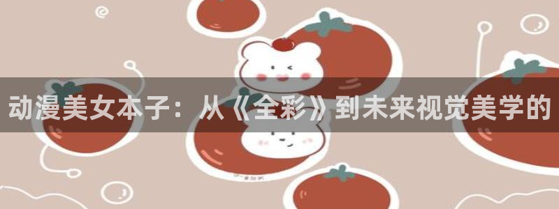 里番漫在线观看：动漫美女本子：从《全彩》到未来视觉美学的