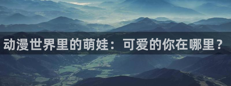可以看里番漫画的app：动漫世界里的萌娃：可爱的你在哪里？