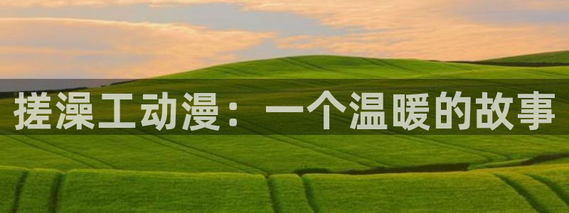 深夜里番动漫：搓澡工动漫：一个温暖的故事