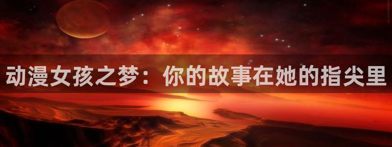口工漫画里番库：动漫女孩之梦：你的故事在她的指尖里