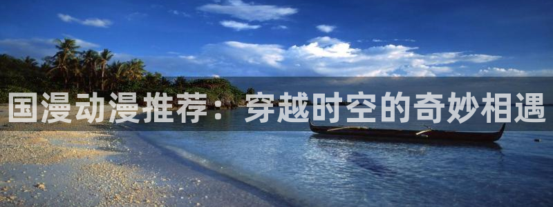里番动漫资源网站：国漫动漫推荐：穿越时空的奇妙相遇
