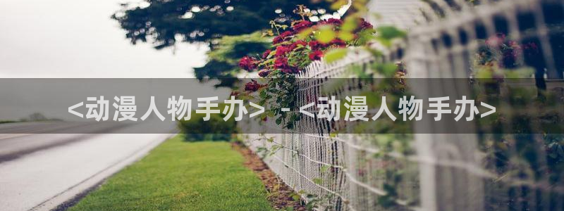 漫画里番app：<动漫人物手办>  - <动漫人物手办>