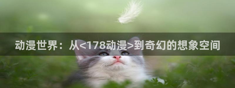 动漫里番剧大全：动漫世界：从<178动漫>到奇幻的想象空间