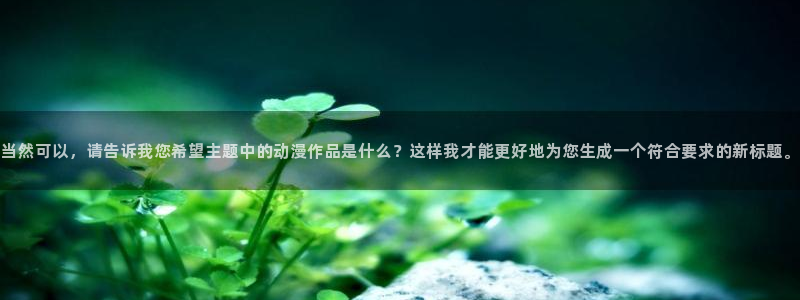 里番经典动漫：当然可以，请告诉我您希望主题中的动漫作品是什么？这样我才能更好地为您生成一个符合要求的新标题。