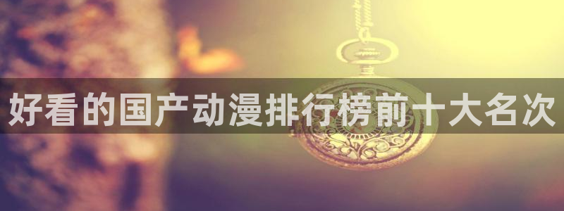 里番动漫应用：好看的国产动漫排行榜前十大名次